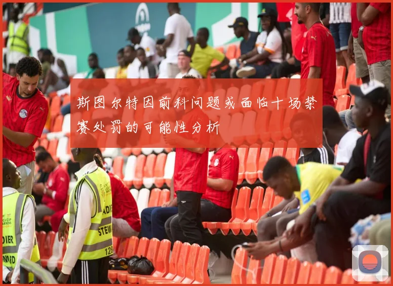 斯图尔特因前科问题或面临十场禁赛处罚的可能性分析