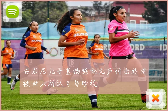 安东尼儿子基扬感慨无声付出终将被世人所认可与珍视
