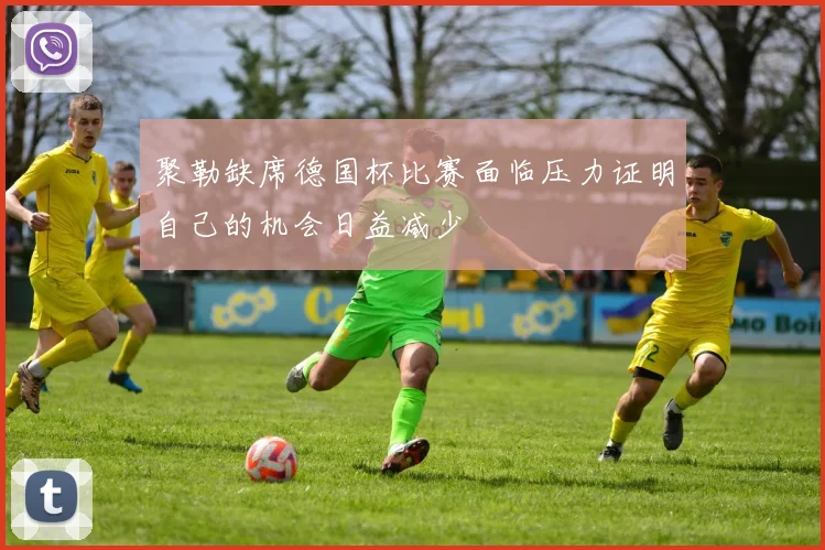 聚勒缺席德国杯比赛面临压力证明自己的机会日益减少