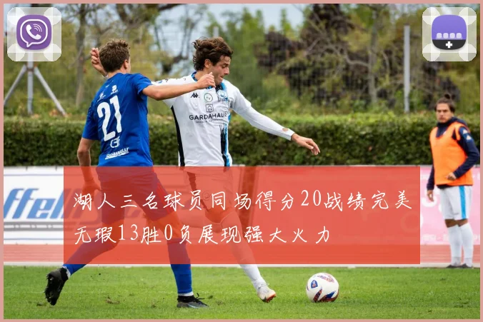 湖人三名球员同场得分20战绩完美无瑕13胜0负展现强大火力