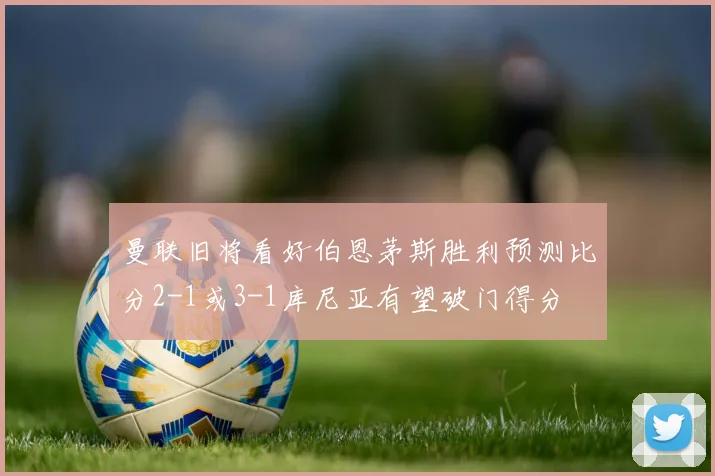 曼联旧将看好伯恩茅斯胜利预测比分2-1或3-1库尼亚有望破门得分