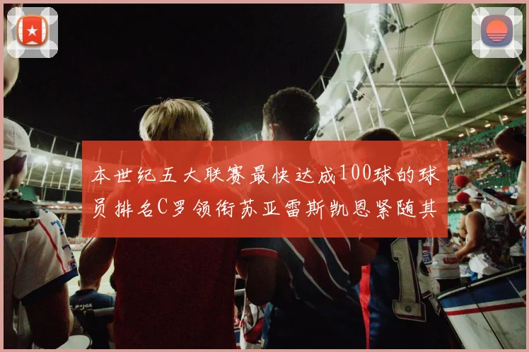 本世纪五大联赛最快达成100球的球员排名C罗领衔苏亚雷斯凯恩紧随其后