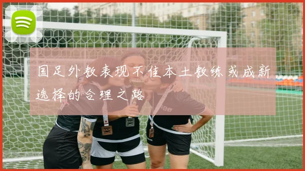 国足外教表现不佳本土教练或成新选择的合理之路