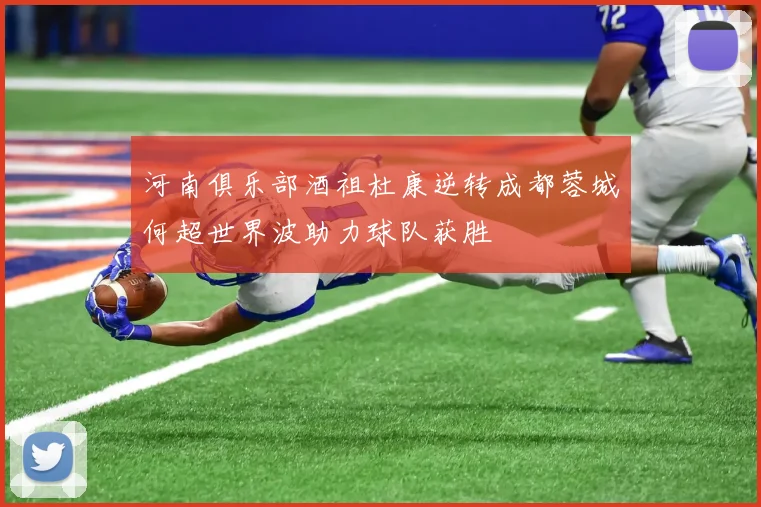 河南俱乐部酒祖杜康逆转成都蓉城何超世界波助力球队获胜