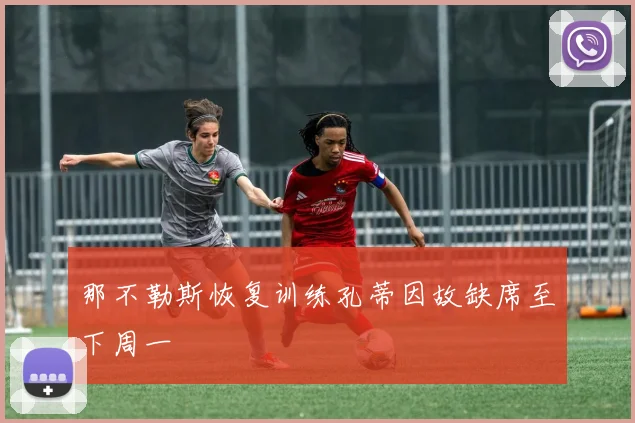 那不勒斯恢复训练孔蒂因故缺席至下周一