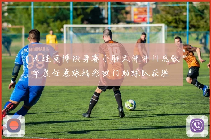 大连英博热身赛小胜天津津门虎张华晨任意球精彩破门助球队获胜