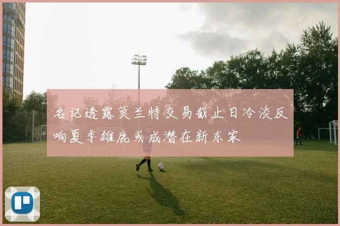 名记透露莫兰特交易截止日冷淡反响夏季雄鹿或成潜在新东家