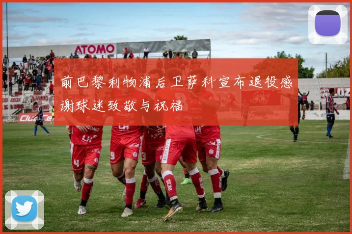 前巴黎利物浦后卫萨科宣布退役感谢球迷致敬与祝福
