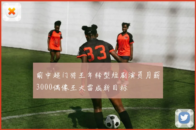 前中超门将王年转型短剧演员月薪3000偶像王大雷成新目标