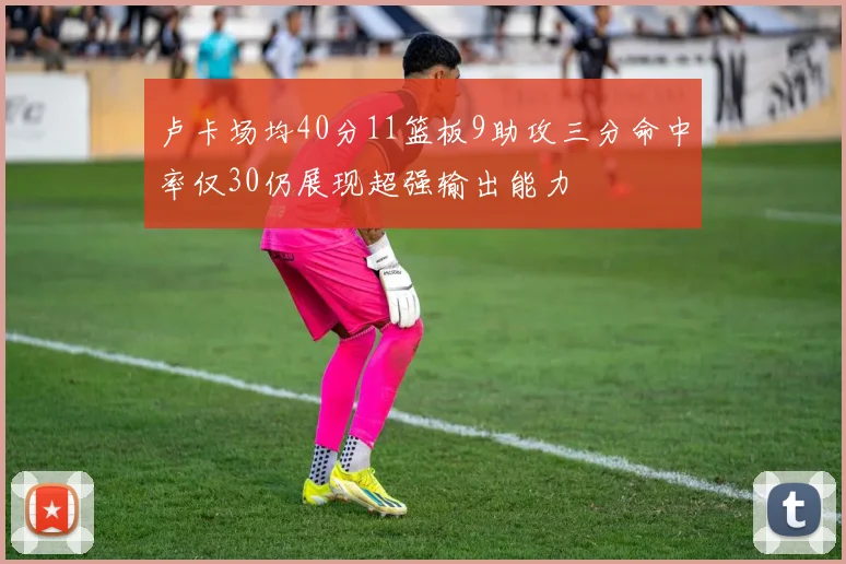 卢卡场均40分11篮板9助攻三分命中率仅30仍展现超强输出能力