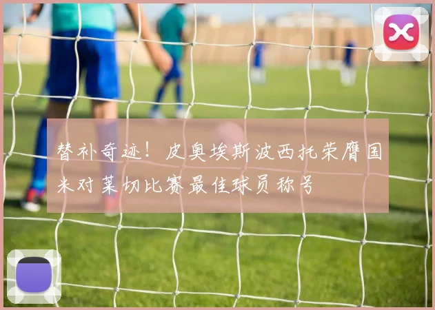 替补奇迹！皮奥埃斯波西托荣膺国米对莱切比赛最佳球员称号