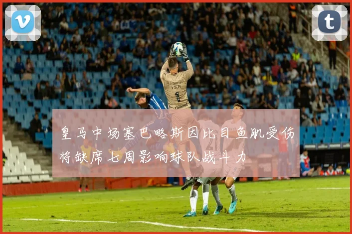 皇马中场塞巴略斯因比目鱼肌受伤将缺席七周影响球队战斗力