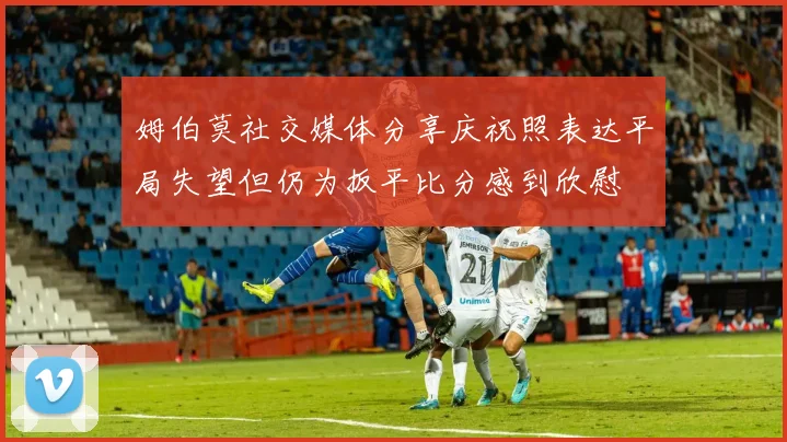 姆伯莫社交媒体分享庆祝照表达平局失望但仍为扳平比分感到欣慰