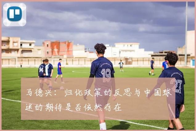 马德兴：归化政策的反思与中国球迷的期待是否依然存在