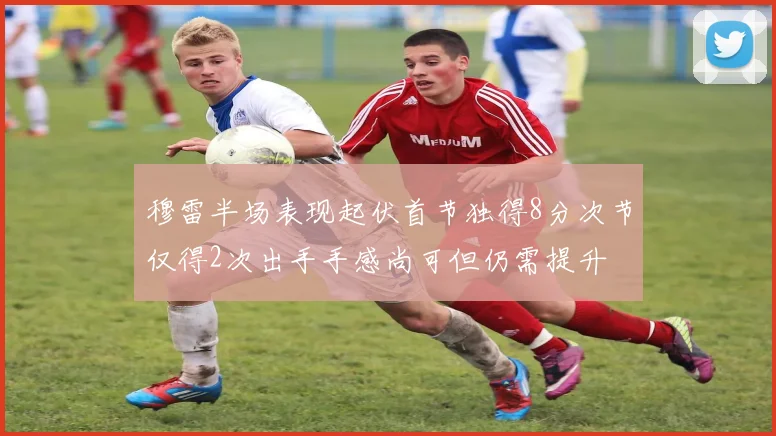 穆雷半场表现起伏首节独得8分次节仅得2次出手手感尚可但仍需提升