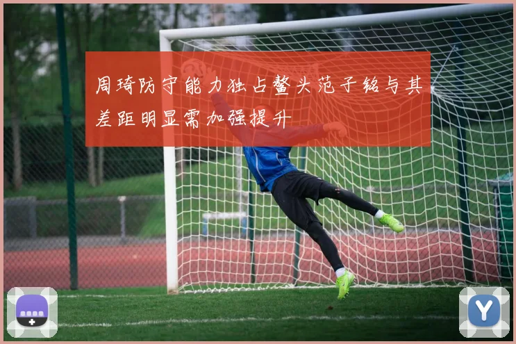 周琦防守能力独占鳌头范子铭与其差距明显需加强提升