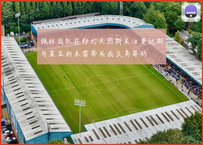 佩林离队在即尤文图斯关注曼达斯与莱亚利米雷蒂或成交易筹码