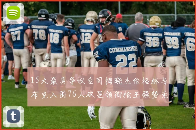 15大最具争议合同揭晓杰伦格林与布克入围76人双星领衔枪王强势竞争