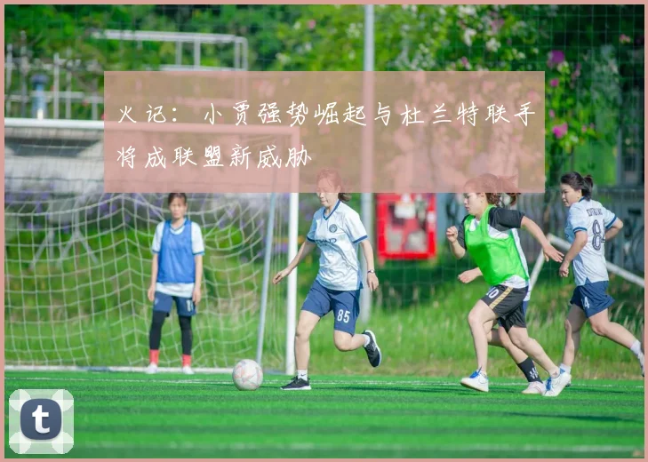 火记：小贾强势崛起与杜兰特联手将成联盟新威胁