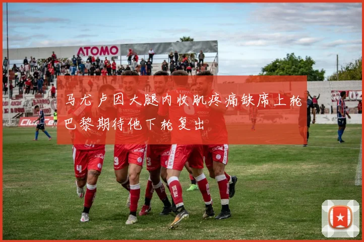 马尤卢因大腿内收肌疼痛缺席上轮巴黎期待他下轮复出