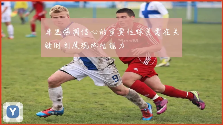 库里强调信心的重要性球员需在关键时刻展现终结能力