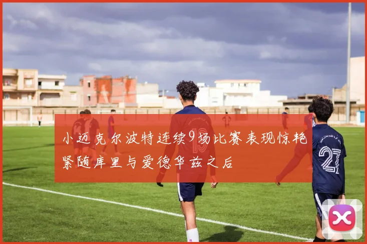 小迈克尔波特连续9场比赛表现惊艳紧随库里与爱德华兹之后