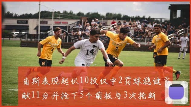 南斯表现起伏10投仅中2罚球稳健贡献11分并抢下5个前板与3次抢断