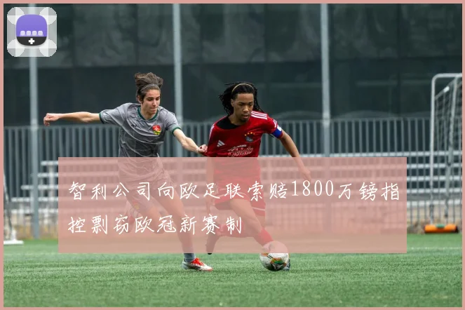 智利公司向欧足联索赔1800万镑指控剽窃欧冠新赛制