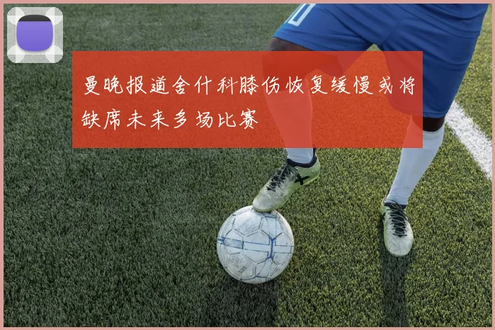 曼晚报道舍什科膝伤恢复缓慢或将缺席未来多场比赛