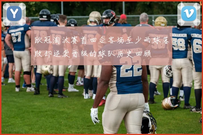 欧冠淘汰赛首回合客场至少两球落败却逆袭晋级的球队历史回顾