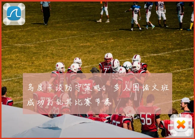 乌度卡谈防守策略：多人围堵文班成功打乱其比赛节奏