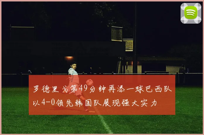 罗德里戈第49分钟再添一球巴西队以4-0领先韩国队展现强大实力