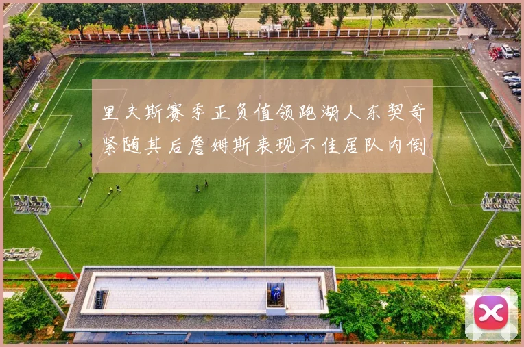 里夫斯赛季正负值领跑湖人东契奇紧随其后詹姆斯表现不佳居队内倒数
