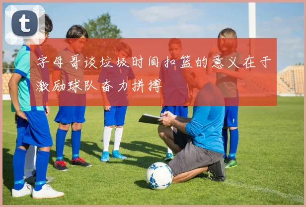 字母哥谈垃圾时间扣篮的意义在于激励球队奋力拼搏