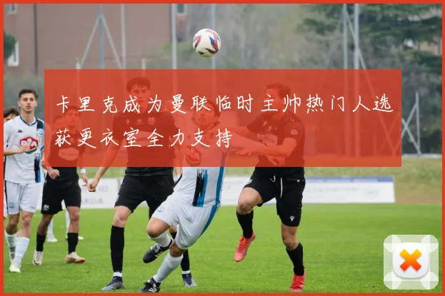 卡里克成为曼联临时主帅热门人选获更衣室全力支持