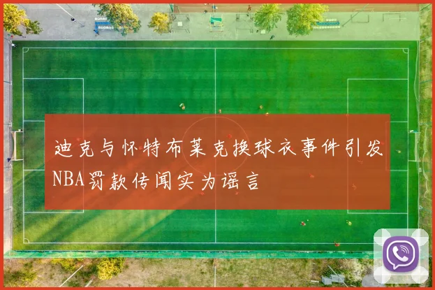 迪克与怀特布莱克换球衣事件引发NBA罚款传闻实为谣言