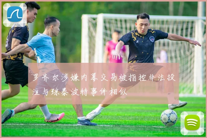 罗齐尔涉嫌内幕交易被指控非法投注与琼泰波特事件相似