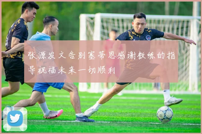 张源发文告别塞蒂恩感谢教练的指导祝福未来一切顺利