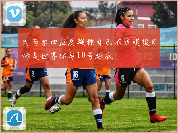 内马尔回应质疑称自己不该退役目标是世界杯与10号球衣