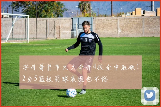 字母哥首节火力全开4投全中狂砍12分5篮板罚球表现也不俗