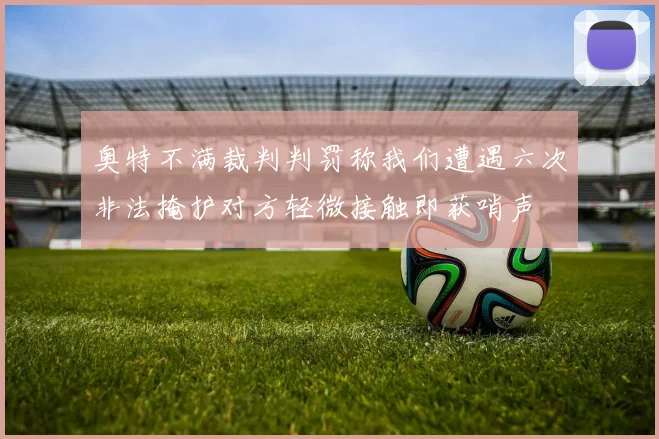 奥特不满裁判判罚称我们遭遇六次非法掩护对方轻微接触即获哨声