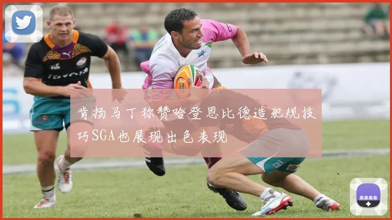 肯扬马丁称赞哈登恩比德造犯规技巧SGA也展现出色表现