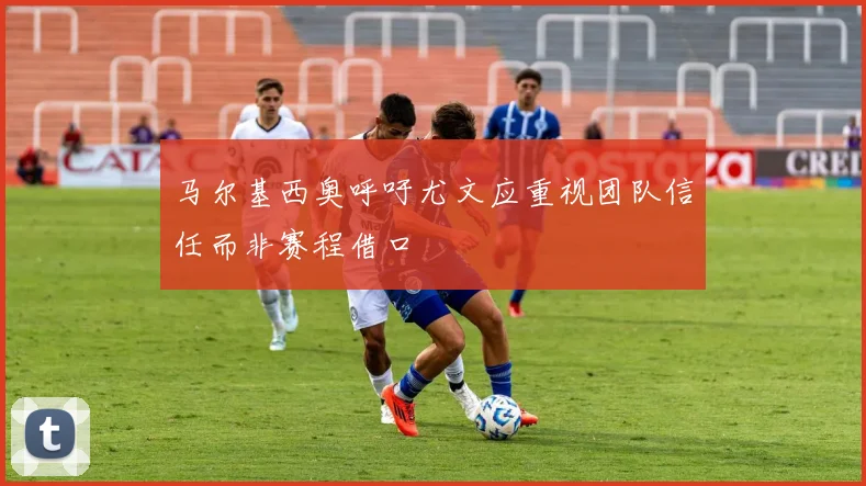 马尔基西奥呼吁尤文应重视团队信任而非赛程借口