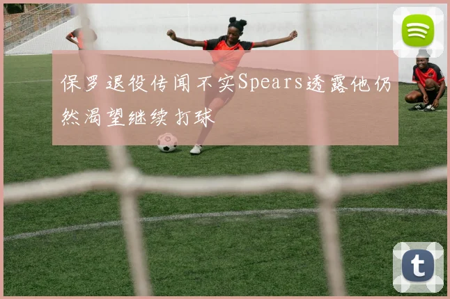 保罗退役传闻不实Spears透露他仍然渴望继续打球