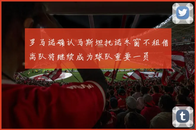 罗马诺确认马斯坦托诺冬窗不租借离队将继续成为球队重要一员