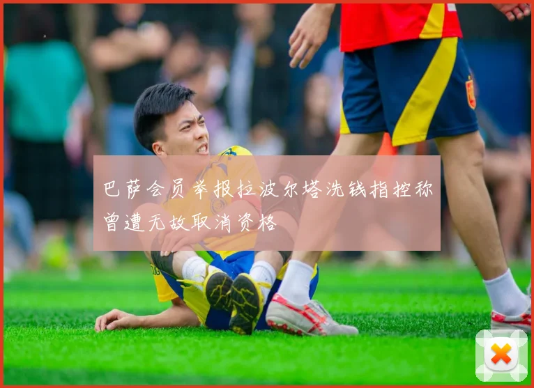 巴萨会员举报拉波尔塔洗钱指控称曾遭无故取消资格