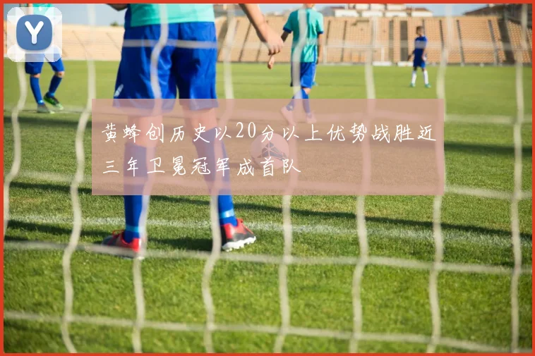 黄蜂创历史以20分以上优势战胜近三年卫冕冠军成首队