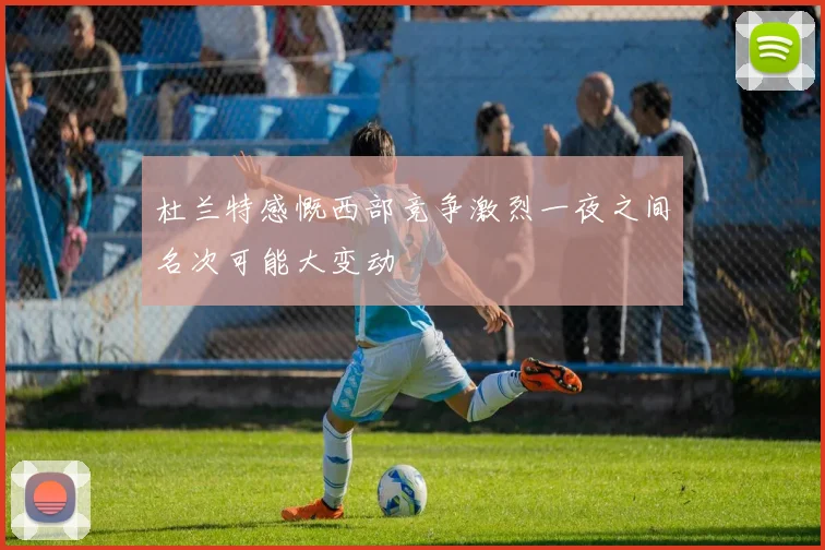杜兰特感慨西部竞争激烈一夜之间名次可能大变动