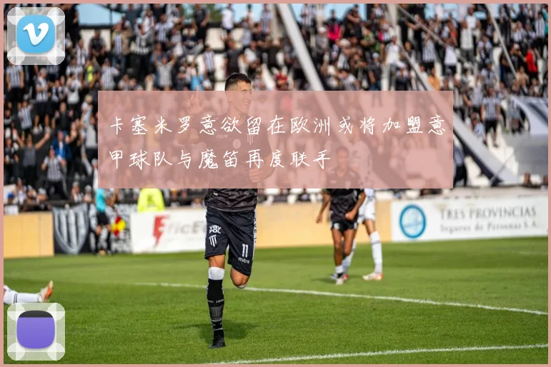 卡塞米罗意欲留在欧洲或将加盟意甲球队与魔笛再度联手