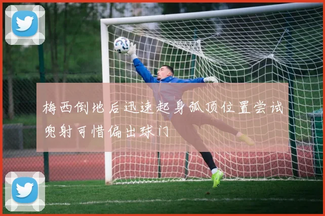梅西倒地后迅速起身弧顶位置尝试兜射可惜偏出球门